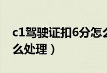 c1駕駛證扣6分怎么換證（c1駕駛證扣6分怎么處理）