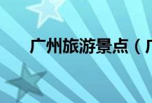 廣州旅游景點（廣州旅游景點有哪些）