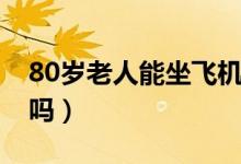 80歲老人能坐飛機(jī)買票（80歲能購(gòu)買飛機(jī)票嗎）