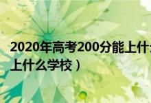 2020年高考200分能上什么大學(xué)（2022年高考200分左右能上什么學(xué)校）