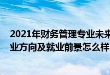 2021年財務(wù)管理專業(yè)未來就業(yè)趨勢（2022財務(wù)管理專業(yè)就業(yè)方向及就業(yè)前景怎么樣）