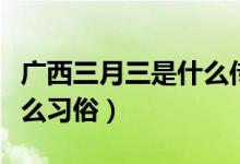 廣西三月三是什么傳統(tǒng)節(jié)日（廣西三月三有什么習(xí)俗）
