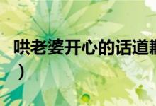 哄老婆開心的話道歉（哄老婆開心的話有哪些）