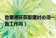 地暖循環(huán)泵取暖時必須一直工作嗎（地暖循環(huán)泵取暖時要一直工作嗎）