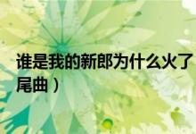 誰(shuí)是我的新郎為什么火了（《誰(shuí)是我的新郎》是鄉(xiāng)村愛情片尾曲）