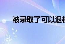 被錄取了可以退檔嗎（退檔后怎么辦）