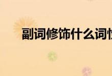 副詞修飾什么詞性（副詞的相關知識）