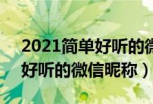 2021簡(jiǎn)單好聽(tīng)的微信昵稱(chēng)大全（5個(gè)字的最好聽(tīng)的微信昵稱(chēng)）