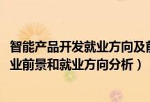智能產(chǎn)品開(kāi)發(fā)就業(yè)方向及前景（2022年智能產(chǎn)品開(kāi)發(fā)專(zhuān)業(yè)就業(yè)前景和就業(yè)方向分析）