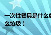 一次性餐具是什么類的垃圾（一次性餐具是什么垃圾）