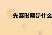 先秦時期是什么時候（有哪些君王）