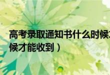 高考錄取通知書什么時候才能得到（高考錄取通知書什么時候才能收到）