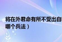 將在外君命有所不受出自哪首詩(shī)（將在外君命有所不受出自哪個(gè)兵法）