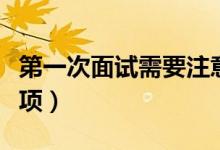 第一次面試需要注意什么（第一次面試注意事項(xiàng)）