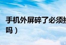 手機外屏碎了必須換嗎（手機外屏碎了必須換嗎）