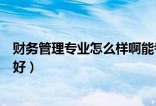 財(cái)務(wù)管理專業(yè)怎么樣啊能考研嗎（財(cái)務(wù)管理專業(yè)怎么樣好不好）