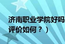 濟(jì)南職業(yè)學(xué)院好嗎?（濟(jì)南職業(yè)學(xué)院怎么樣？評(píng)價(jià)如何？）