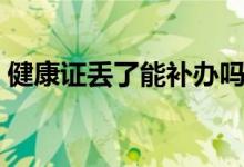 健康證丟了能補(bǔ)辦嗎（健康證丟了能補(bǔ)辦嗎）