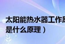 太陽能熱水器工作原理是什么（太陽能熱水器是什么原理）