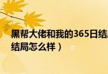 黑幫大佬和我的365日結(jié)局是什么（黑幫大佬和我的365日結(jié)局怎么樣）