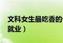 文科女生最吃香的十大專(zhuān)業(yè)2022（學(xué)什么好就業(yè)）