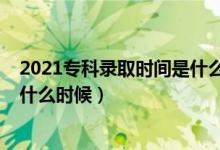 2021專(zhuān)科錄取時(shí)間是什么時(shí)候河南（2021專(zhuān)科錄取時(shí)間是什么時(shí)候）
