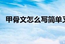 甲骨文怎么寫簡單又漂亮（甲骨文怎么寫）