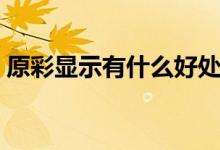 原彩顯示有什么好處（原彩顯示有哪些好處）