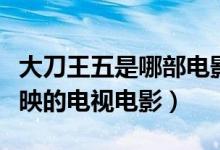 大刀王五是哪部電影（《大刀王五》是香港播映的電視電影）