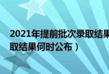 2021年提前批次錄取結(jié)果什么時(shí)候公布（2021年提前批錄取結(jié)果何時(shí)公布）