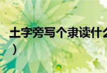 土字旁寫個(gè)隸讀什么（土字旁的加個(gè)隸讀什么）