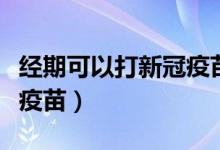 經(jīng)期可以打新冠疫苗嗎（經(jīng)期可不可以打新冠疫苗）