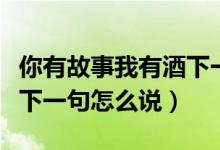 你有故事我有酒下一句什么（你有故事我有酒下一句怎么說）