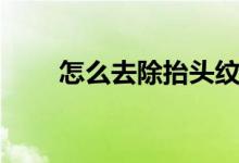 怎么去除抬頭紋（如何去除抬頭紋）