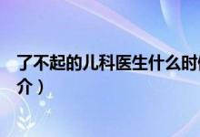 了不起的兒科醫(yī)生什么時候播出（了不起的兒科醫(yī)生劇情簡介）