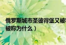 俄羅斯城市圣彼得堡又被稱為什么（俄羅斯城市圣彼得堡又被稱為什么）