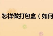 怎樣做打包盒（如何制作簡(jiǎn)單精致的包裝盒）