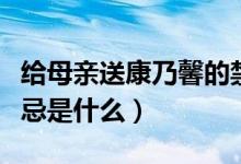 給母親送康乃馨的禁忌（給母親送康乃馨的禁忌是什么）