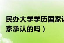 民辦大學學歷國家認可嗎（民辦大學學歷是國家承認的嗎）