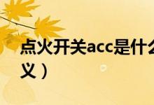 點火開關acc是什么意思（點火開關acc的含義）