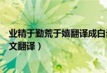 業(yè)精于勤荒于嬉翻譯成白話文（業(yè)精于勤荒于嬉的啟示及原文翻譯）