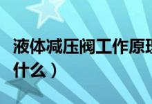 液體減壓閥工作原理（液體減壓閥工作原理是什么）
