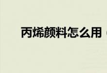 丙烯顏料怎么用（如何使用丙烯顏料）