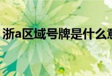浙a區(qū)域號(hào)牌是什么意思（浙a區(qū)域號(hào)牌解釋）