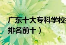 廣東十大?？茖W(xué)校排名2022（高職高專院校排名前十）