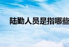 陸勤人員是指哪些（陸勤人員是什么兵）