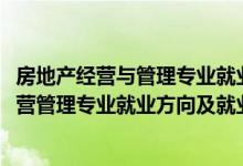 房地產(chǎn)經(jīng)營(yíng)與管理專業(yè)就業(yè)方向及前景分析（2022房地產(chǎn)經(jīng)營(yíng)管理專業(yè)就業(yè)方向及就業(yè)前景分析）