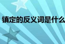 鎮(zhèn)定的反義詞是什么三年級（鎮(zhèn)定的反義詞）