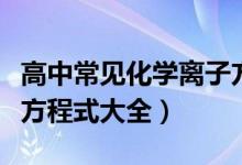 高中常見化學(xué)離子方程式（高中常見化學(xué)離子方程式大全）