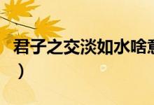 君子之交淡如水啥意思（君子之交淡如水解釋）